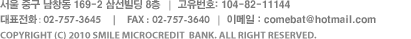 서울 중구 남창동 169-2 삼선빌딩 8층  /고유번호:104-82-11144/대표전화 : 02-757-3645/FAX : 02-757-3640/COPYRIGHTⓒ 2010 LOTTE SMILE MICROCREDIT ALL RIGHTS RESERVED