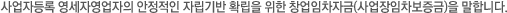 사업자등록 영세자영업자의 안정적인 자립기반 확립을 위한 창업임차자금(사업장임차보증금)을 말합니다.